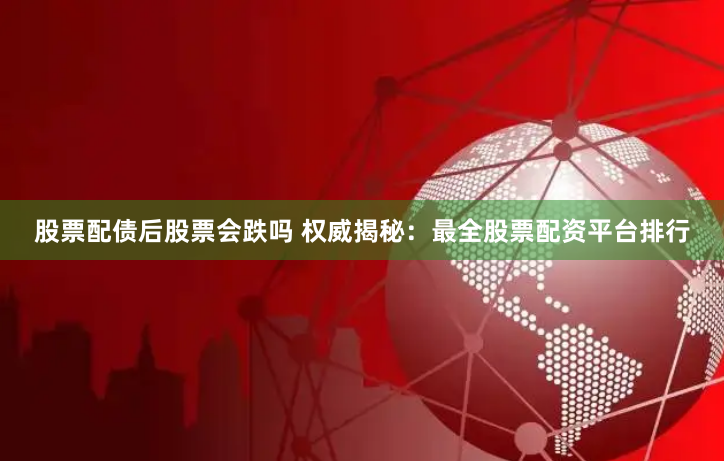 股票配债后股票会跌吗 权威揭秘：最全股票配资平台排行