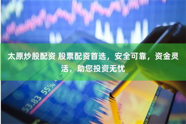 太原炒股配资 股票配资首选，安全可靠，资金灵活，助您投资无忧