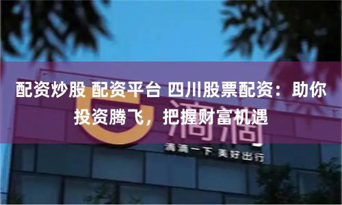 配资炒股 配资平台 四川股票配资：助你投资腾飞，把握财富机遇