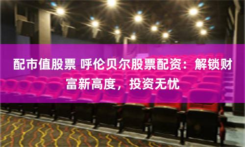 配市值股票 呼伦贝尔股票配资：解锁财富新高度，投资无忧