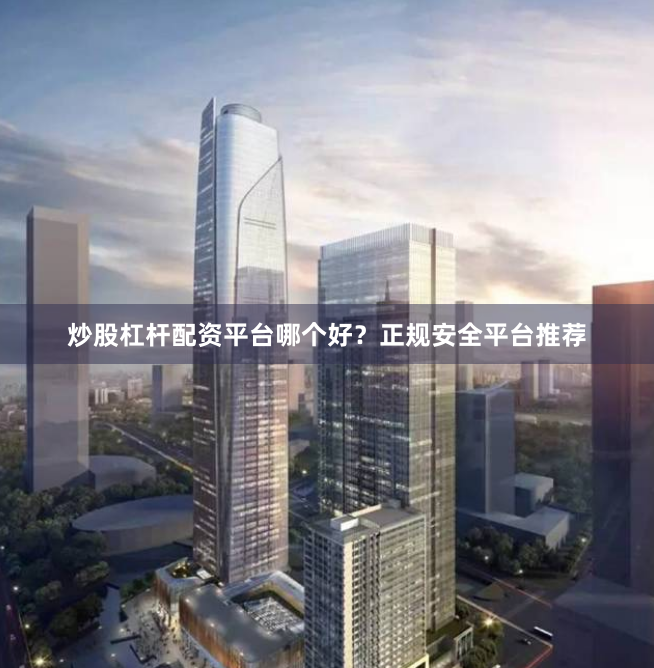 炒股杠杆配资平台哪个好？正规安全平台推荐