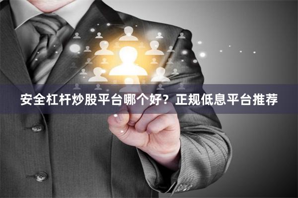 安全杠杆炒股平台哪个好？正规低息平台推荐