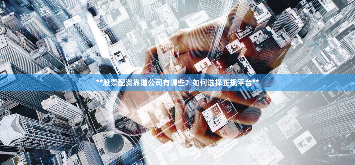 **股票配资靠谱公司有哪些？如何选择正规平台**