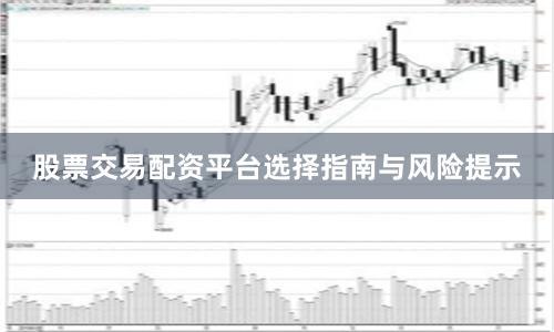 股票交易配资平台选择指南与风险提示