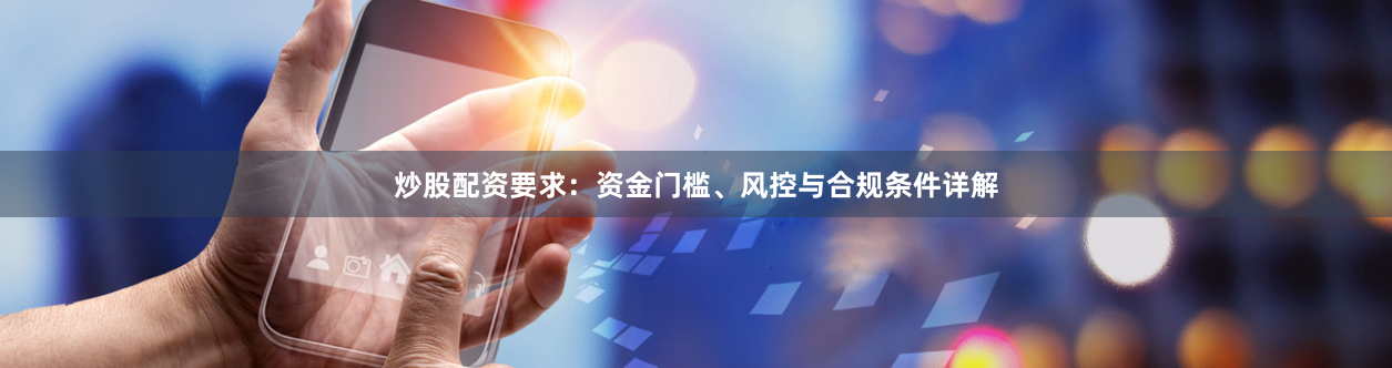 炒股配资要求：资金门槛、风控与合规条件详解