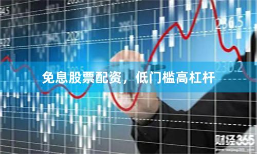 免息股票配资，低门槛高杠杆