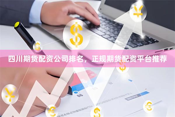 四川期货配资公司排名，正规期货配资平台推荐