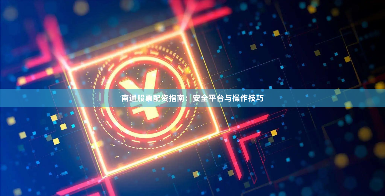 南通股票配资指南：安全平台与操作技巧