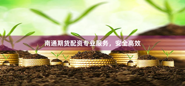 南通期货配资专业服务，安全高效