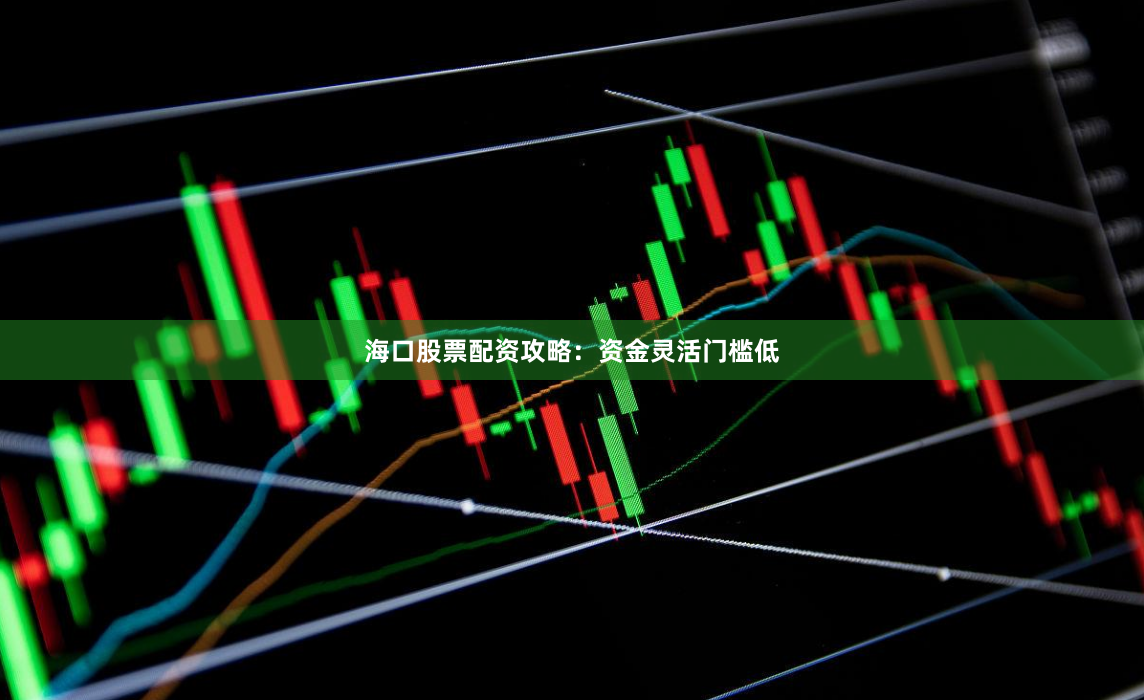 海口股票配资攻略：资金灵活门槛低