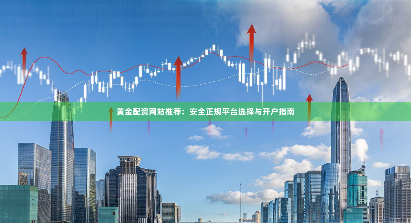黄金配资网站推荐：安全正规平台选择与开户指南