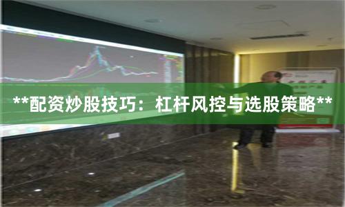 **配资炒股技巧:杠杆风控与选股策略**