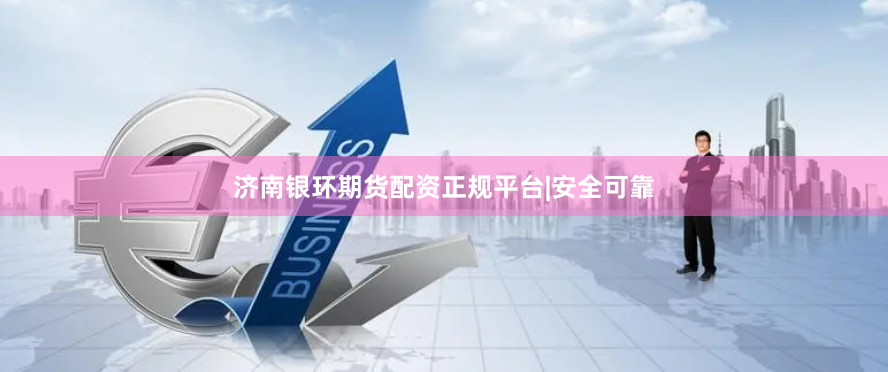 济南银环期货配资正规平台|安全可靠
