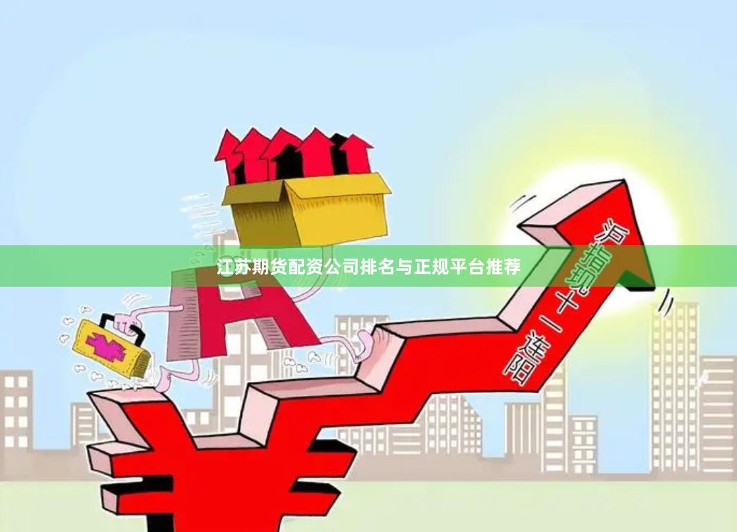 江苏期货配资公司排名与正规平台推荐