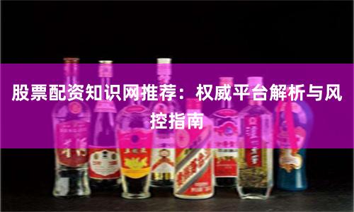 股票配资知识网推荐:权威平台解析与风控指南