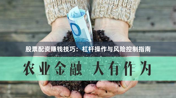 股票配资赚钱技巧：杠杆操作与风险控制指南