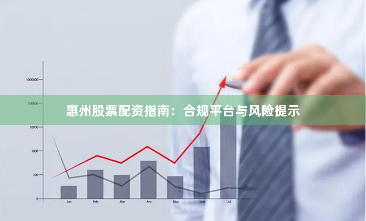 惠州股票配资指南：合规平台与风险提示