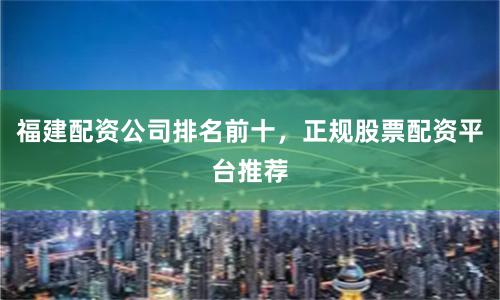 福建配资公司排名前十，正规股票配资平台推荐