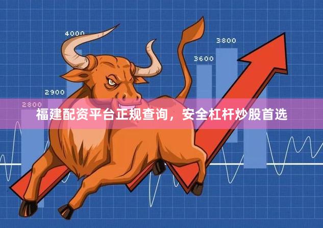 福建配资平台正规查询，安全杠杆炒股首选