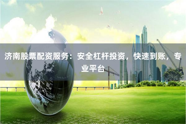 济南股票配资服务：安全杠杆投资，快速到账，专业平台