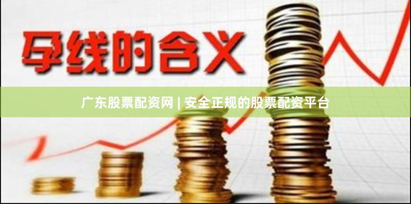 广东股票配资网 | 安全正规的股票配资平台