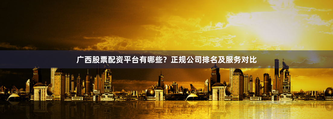广西股票配资平台有哪些？正规公司排名及服务对比