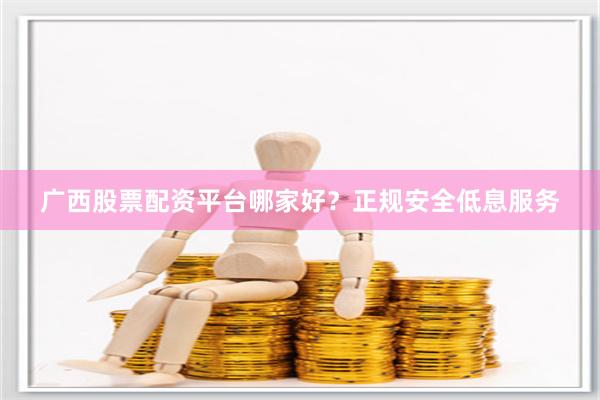 广西股票配资平台哪家好？正规安全低息服务