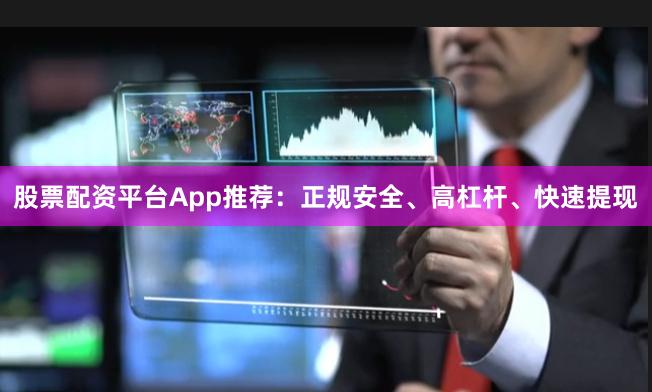 股票配资平台App推荐：正规安全、高杠杆、快速提现