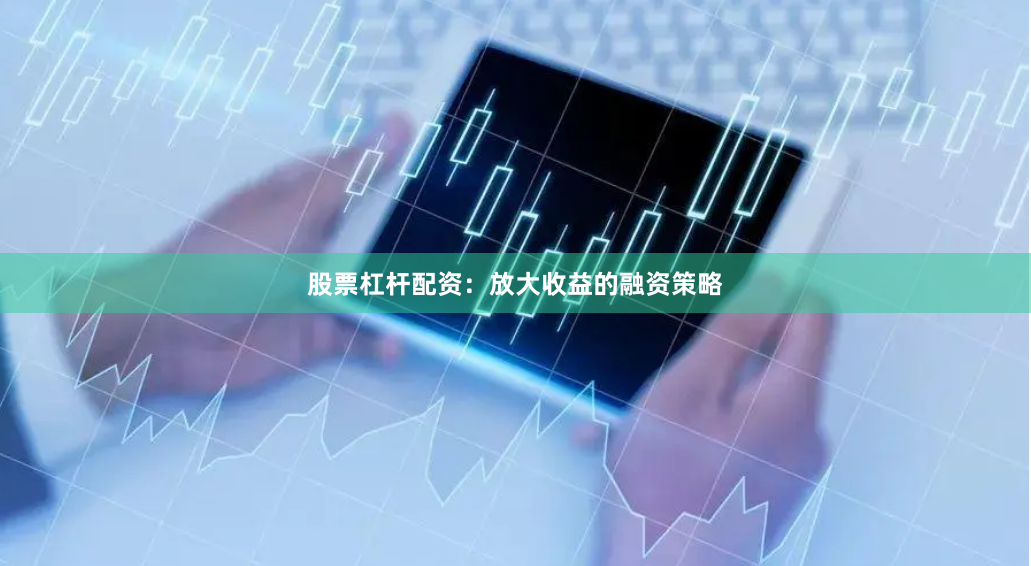 股票杠杆配资：放大收益的融资策略