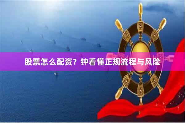 股票怎么配资？钟看懂正规流程与风险