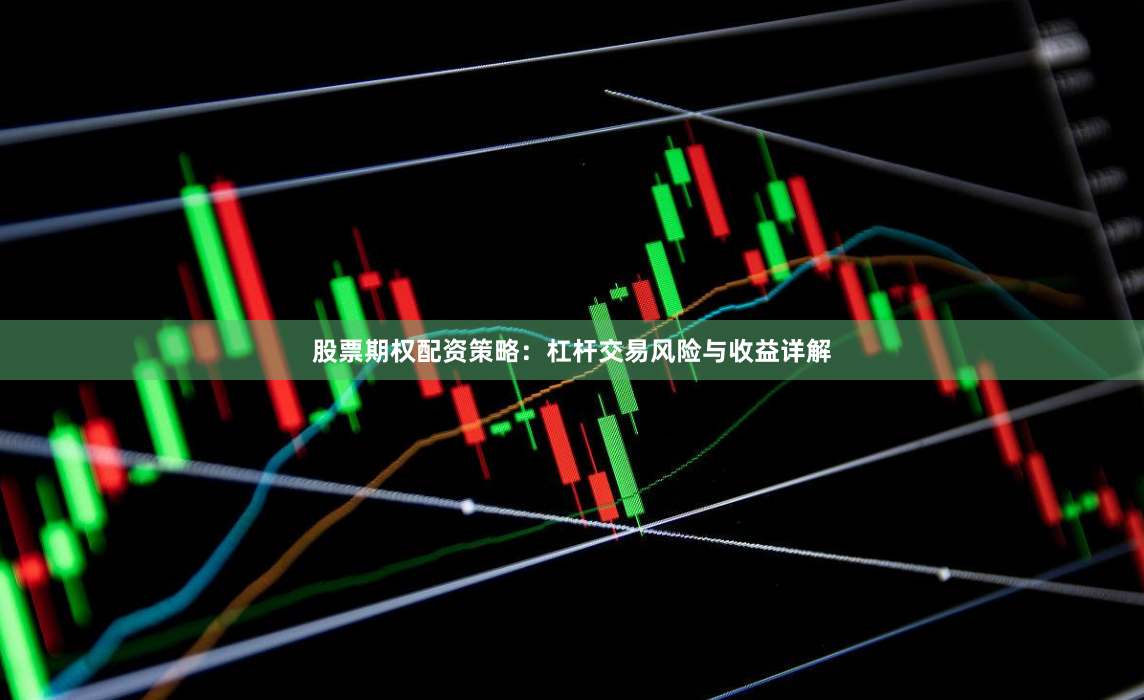 股票期权配资策略：杠杆交易风险与收益详解