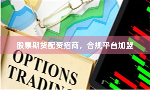 股票期货配资招商，合规平台加盟