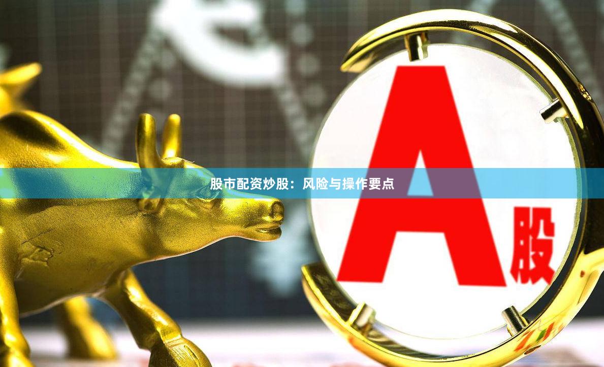 股市配资炒股：风险与操作要点
