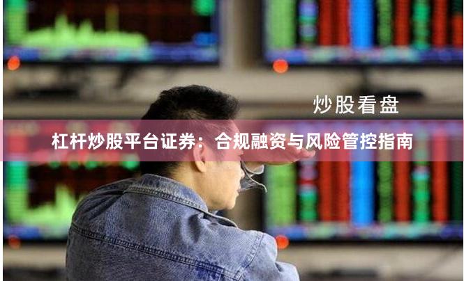 杠杆炒股平台证券：合规融资与风险管控指南