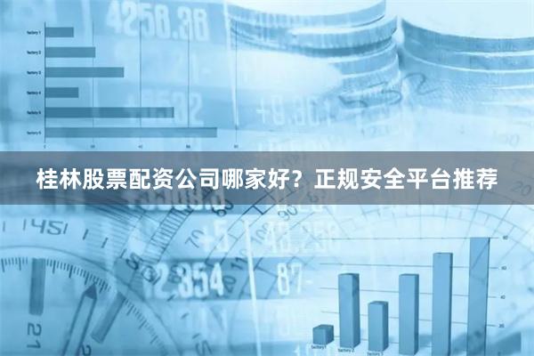 桂林股票配资公司哪家好？正规安全平台推荐