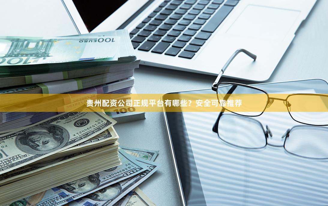 贵州配资公司正规平台有哪些？安全可靠推荐