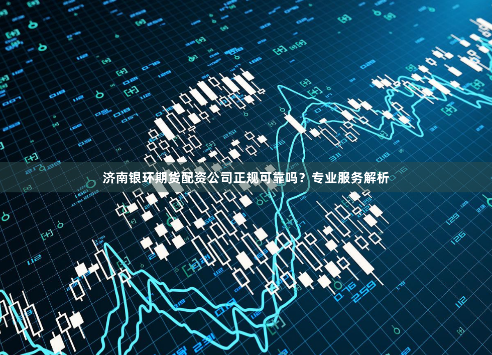 济南银环期货配资公司正规可靠吗？专业服务解析