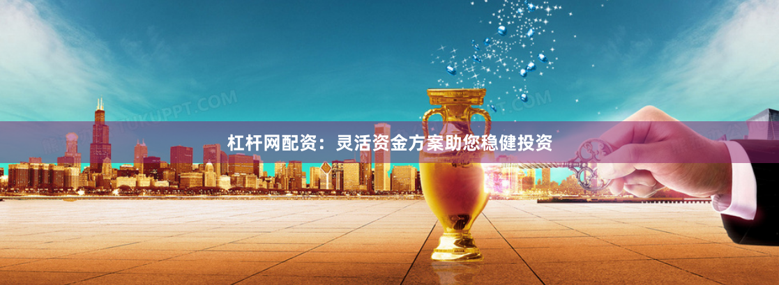 杠杆网配资：灵活资金方案助您稳健投资