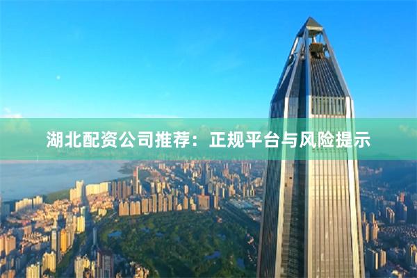 湖北配资公司推荐：正规平台与风险提示