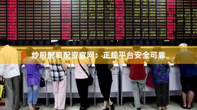 炒股配资配资官网：正规平台安全可靠