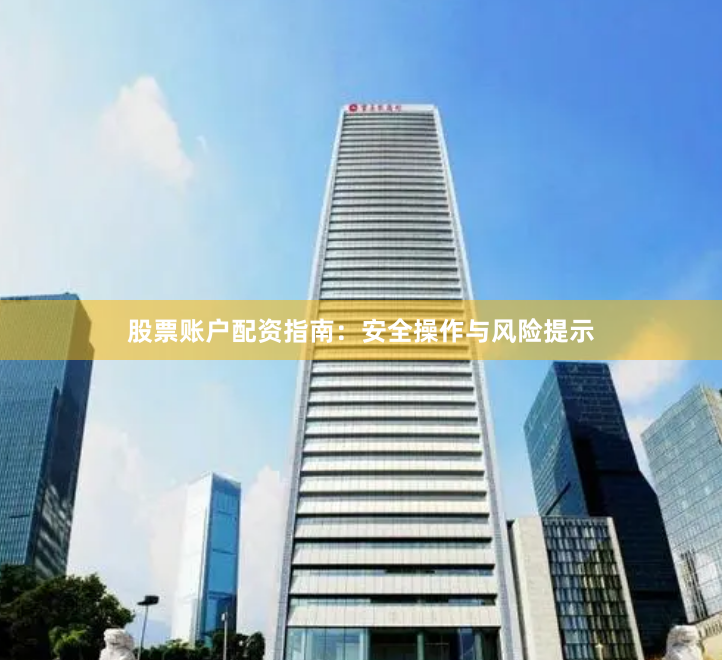 股票账户配资指南：安全操作与风险提示