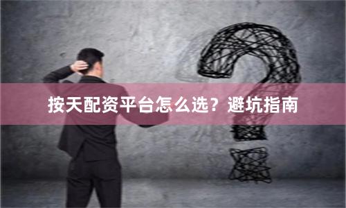 按天配资平台怎么选?避坑指南