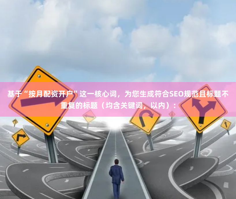 基于“按月配资开户”这一核心词，为您生成符合SEO规范且标题不重复的标题（均含关键词，以内）：