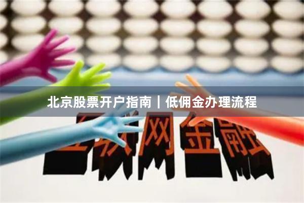 北京股票开户指南｜低佣金办理流程
