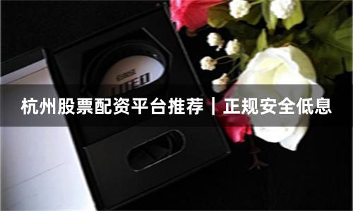 杭州股票配资平台推荐｜正规安全低息