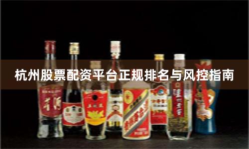 杭州股票配资平台正规排名与风控指南