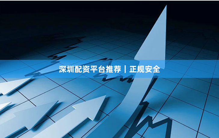 深圳配资平台推荐｜正规安全